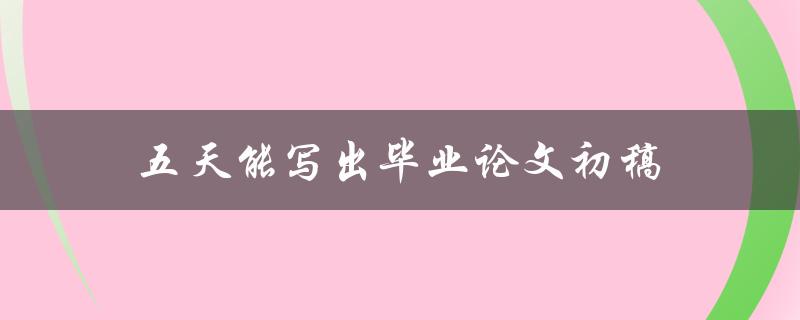 五天能写出毕业论文初稿(有哪些高效写作技巧？)
