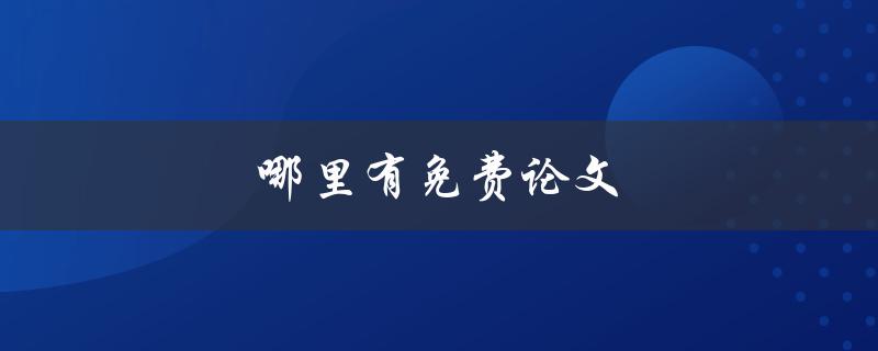 哪里有免费论文(推荐几个免费获取论文的途径)
