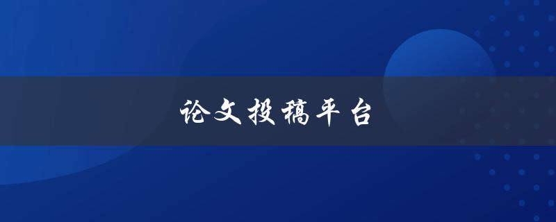 论文投稿平台(哪些平台值得选择？)