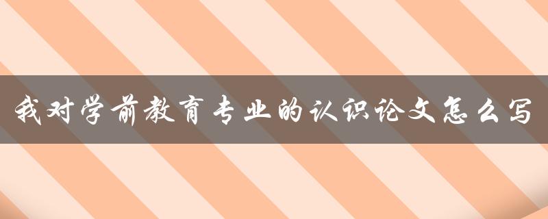 我对学前教育专业的认识论文怎么写