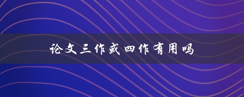 论文三作或四作有用吗(对于学术研究的贡献度是否有影响)