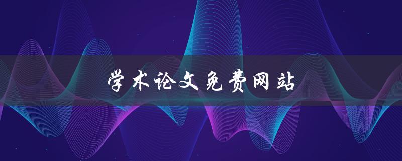 学术论文免费网站(哪些网站可以免费下载高质量论文)