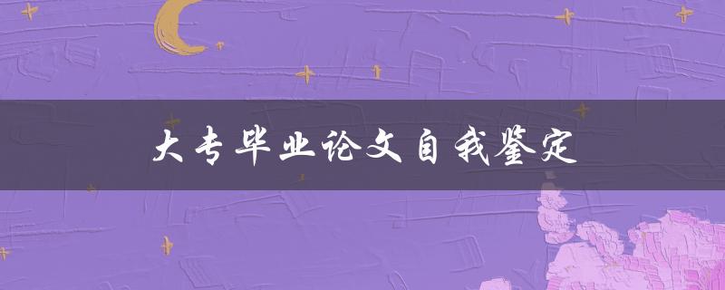 大专毕业论文自我鉴定(如何写出精彩的自我评价)
