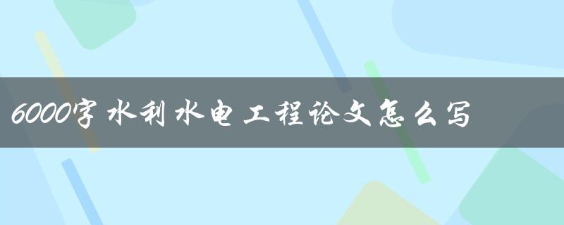 6000字水利水电工程论文怎么写