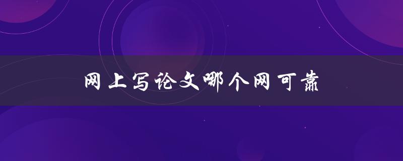 网上写论文哪个网可靠(如何选择一家靠谱的论文代写网站)