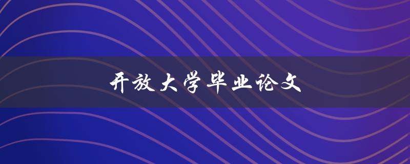 开放大学毕业论文(如何写出优秀的论文)