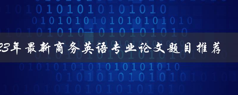2023年最新商务英语专业论文题目推荐