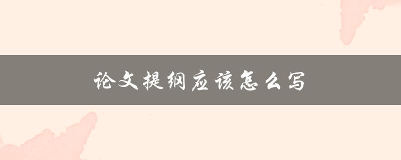 论文提纲应该怎么写(有哪些必备元素)