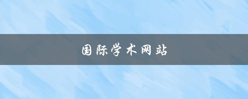 国际学术网站(如何选择最适合自己的学术网站)