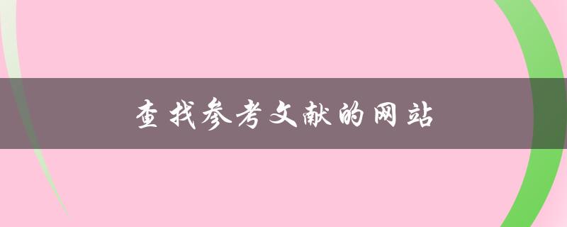 查找参考文献的网站(哪些网站可以帮助你找到所需的文献资料)