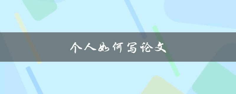 个人如何写论文(详细步骤和技巧分享)
