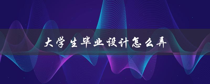 大学生毕业设计怎么弄(从选题到答辩全流程解析)