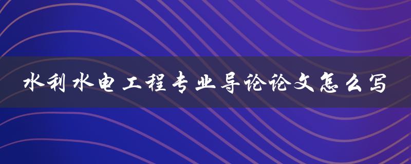 水利水电工程专业导论论文怎么写