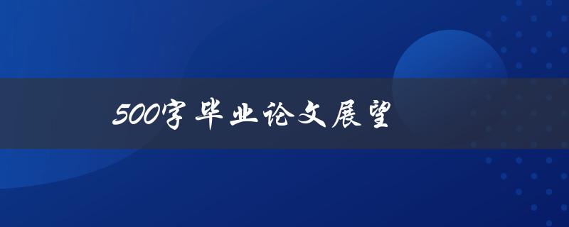 500字毕业论文展望(如何写出精彩的展望部分)