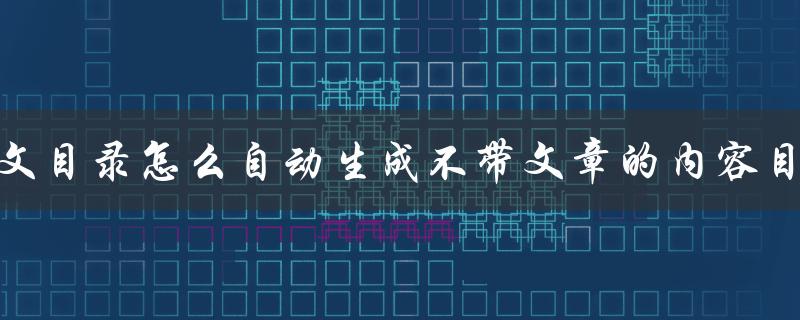 论文目录怎么自动生成不带文章的内容目录