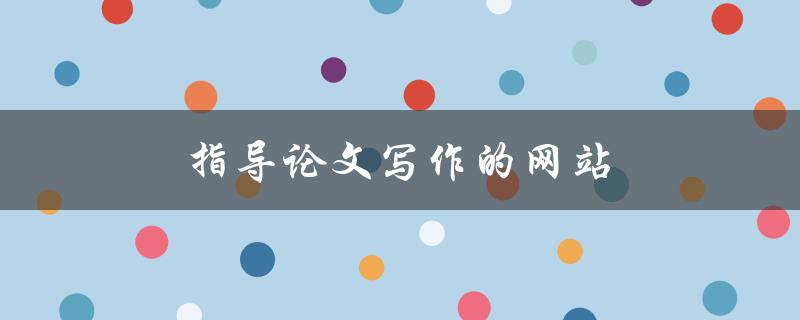 指导论文写作的网站(哪些网站可以帮助你提高写作水平)