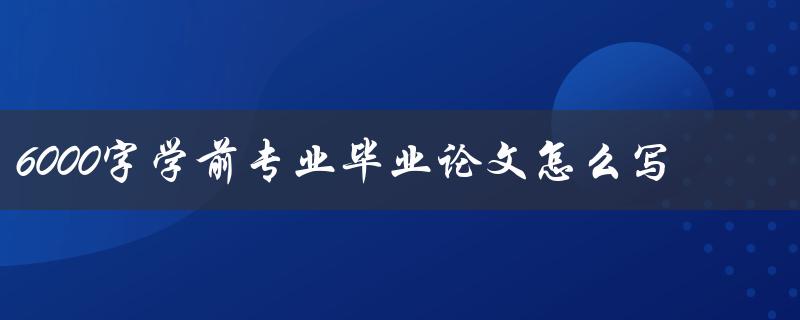 6000字学前专业毕业论文怎么写
