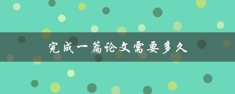 完成一篇论文需要多久(如何合理安排时间提高效率)