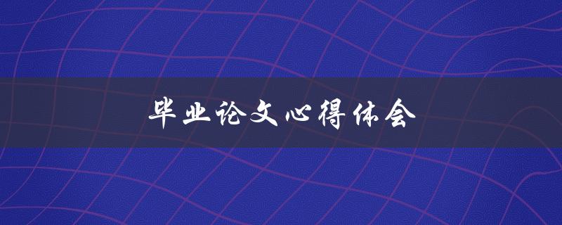 毕业论文心得体会(如何写出优秀的毕业论文)