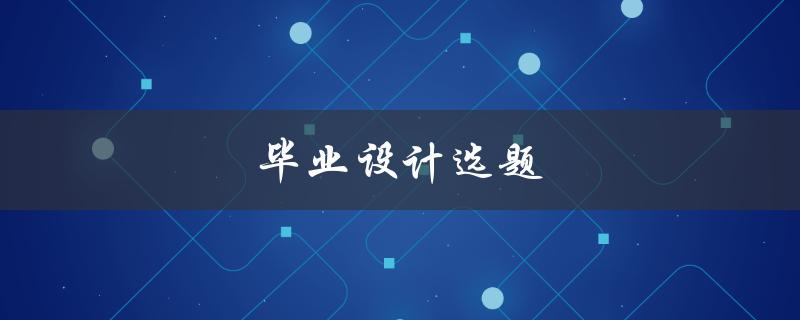 毕业设计选题(如何选择适合自己的课题)