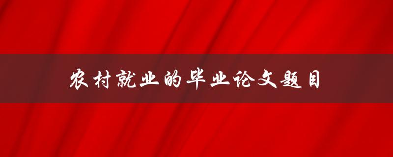 农村就业的毕业论文题目(如何促进农村劳动力就业)