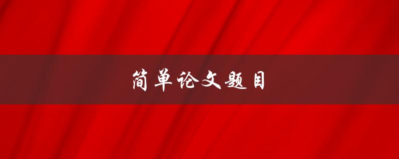 简单论文题目(如何选择适合自己的研究题目)