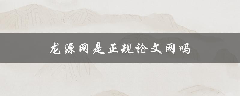 龙源网是正规论文网吗(如何识别论文网站的真假)