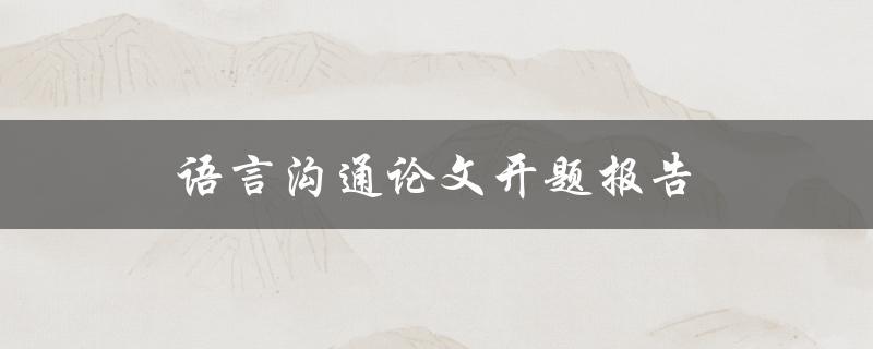 语言沟通论文开题报告(如何撰写高质量的开题报告)