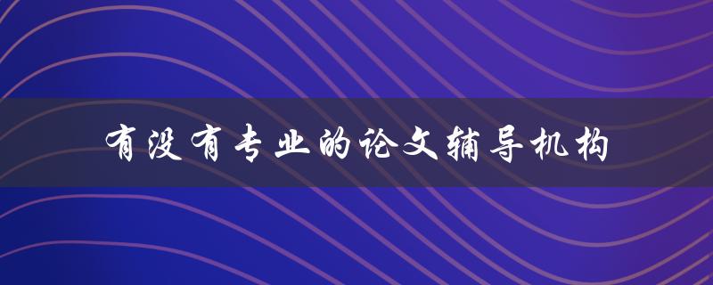 有没有专业的论文辅导机构