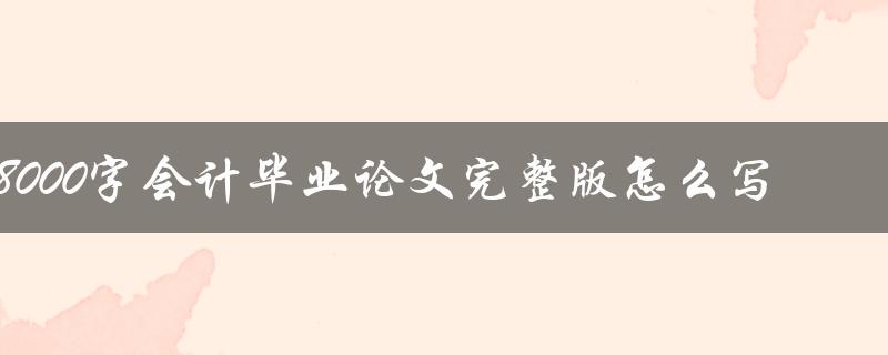 8000字会计毕业论文完整版怎么写
