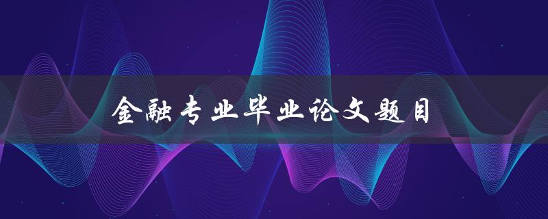 金融专业毕业论文题目(如何选择一个独特的研究主题)