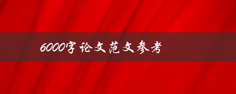 6000字论文范文参考(如何撰写高质量论文)