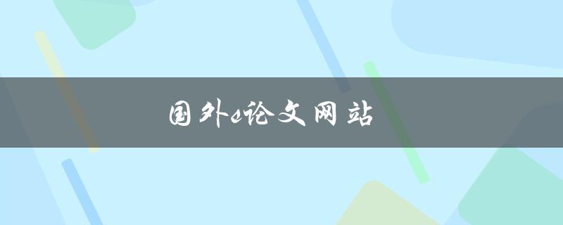 国外s论文网站(如何找到高质量的学术论文资源)