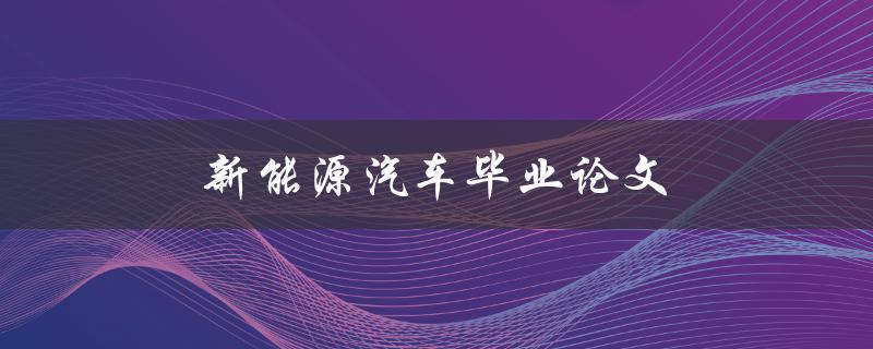 新能源汽车毕业论文(如何进行选题和研究)