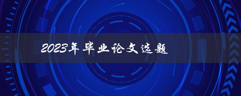 2023年毕业论文选题(如何选择适合自己的研究方向)