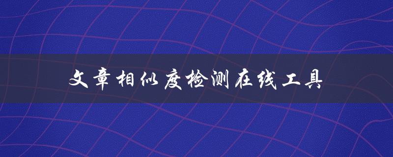文章相似度检测在线工具(哪些免费工具可供使用)