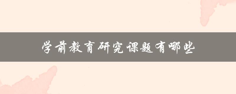 学前教育研究课题有哪些(探究未来幼儿园发展趋势)