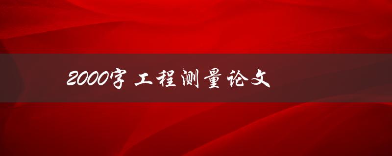 2000字工程测量论文(如何撰写高质量的论文)