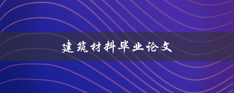 建筑材料毕业论文(如何选题、撰写及答辩技巧)