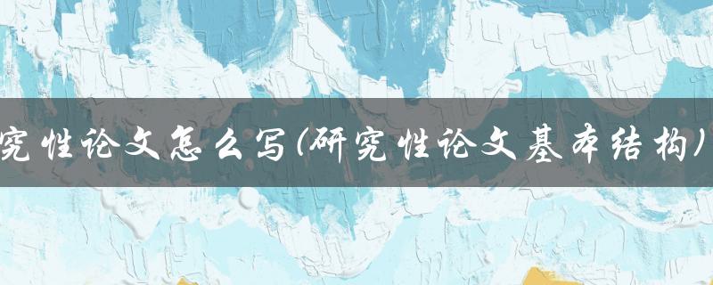 研究性论文怎么写(研究性论文基本结构)