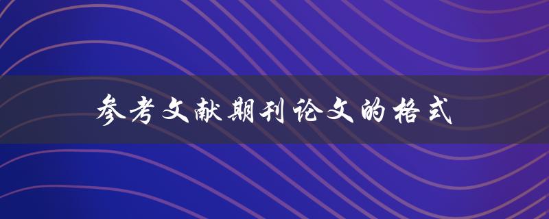 参考文献期刊论文的格式(如何正确引用和排版)