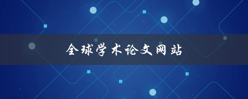 全球学术论文网站(哪些网站值得推荐使用？)