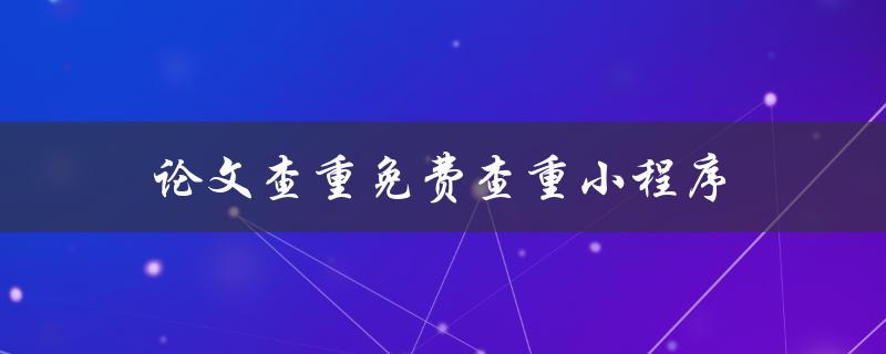 论文查重免费查重小程序(哪些免费查重工具最靠谱？)