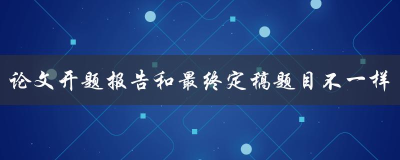论文开题报告和最终定稿题目不一样