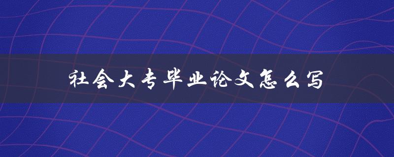 社会大专毕业论文怎么写(详细步骤和注意事项)