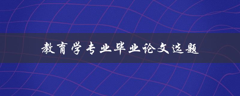 教育学专业毕业论文选题(如何选择合适的研究方向)