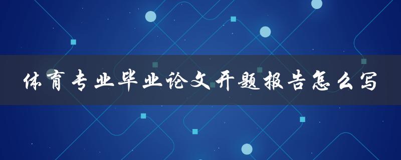体育专业毕业论文开题报告怎么写