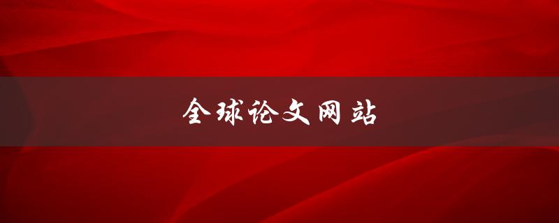 全球论文网站(哪些网站可以免费下载高质量论文？)