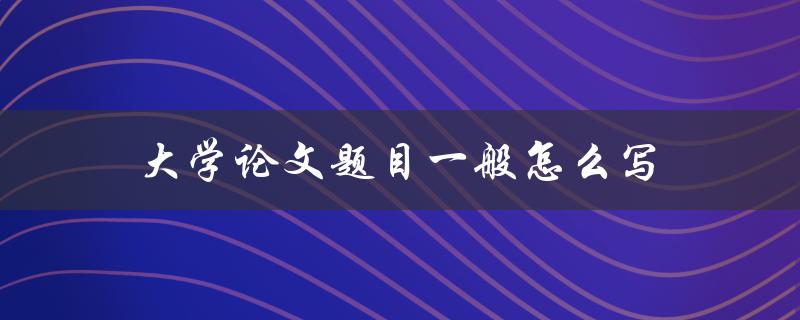大学论文题目一般怎么写(有哪些技巧和注意事项)