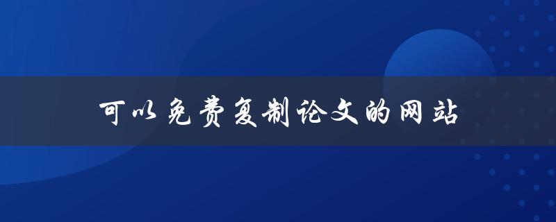 可以免费复制论文的网站(真的存在吗？)